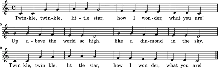 \relative c' {
\key c \major \time 4/4
c4 c4 g'4 g4 \bar "|" a4 a4 g2 \bar "|"
f4 f4 e4 e4 \bar "|" d4 d4 c2 \bar "|" \break
g'4 g4 f4 f4 \bar "|" e4 e4 d2 \bar "|"
g4 g4 f4 f4 \bar "|" e4 e4 d2 \bar "|" \break
c4 c4 g'4 g4 \bar "|" a4 a4 g2 \bar "|"
f4 f4 e4 e4 \bar "|" d4 d4 c2 \bar "|."
}
\addlyrics {
Twin -- kle, twin -- kle,
lit -- tle star,
how I won -- der,
what you are!
Up a -- bove the world so high,
like a dia -- mond in the sky.
Twin -- kle, twin -- kle,
lit -- tle star,
how I won -- der,
what you are!
}